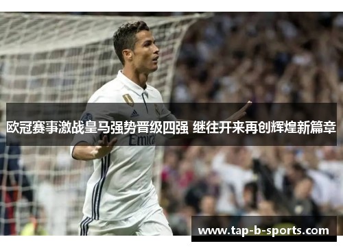 欧冠赛事激战皇马强势晋级四强 继往开来再创辉煌新篇章